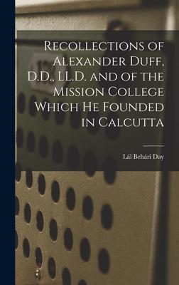 Recollections of Alexander Duff D.D. LL.D. and of the Mission College Which He Founded in Calcutta
