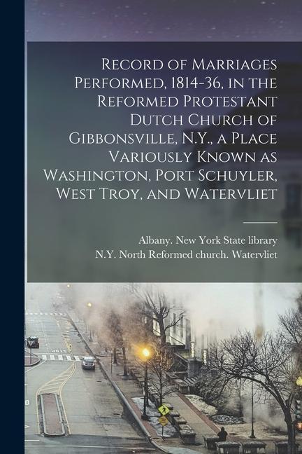 Record of Marriages Performed 1814-36 in the Reformed Protestant Dutch Church of Gibbonsville N.Y. a Place Variously Known as Washington Port Sch