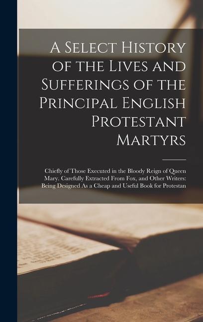 A Select History of the Lives and Sufferings of the Principal English Protestant Martyrs