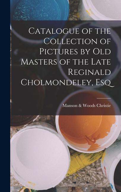 Catalogue of the Collection of Pictures by Old Masters of the Late Reginald Cholmondeley Esq