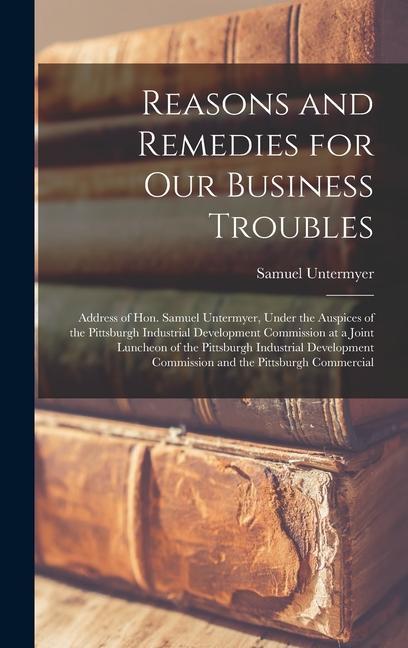 Reasons and Remedies for our Business Troubles; Address of Hon. Samuel Untermyer Under the Auspices of the Pittsburgh Industrial Development Commissi
