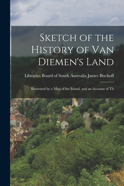 Sketch of the History of Van Diemen‘s Land: Illustrated by a Map of the Island and an Account of Th