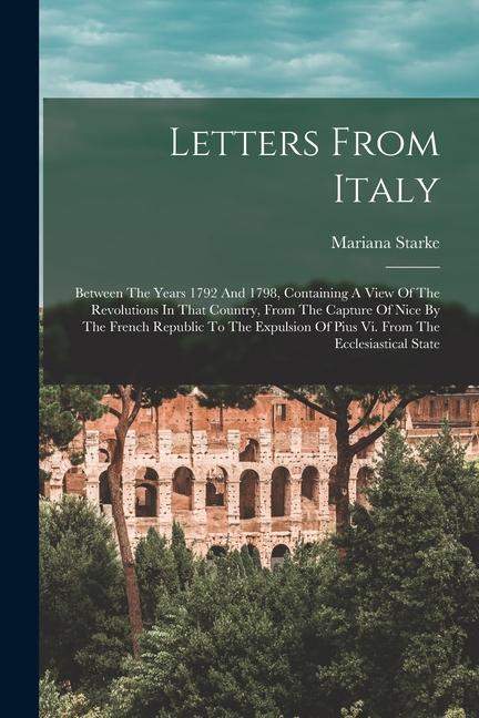Letters From Italy: Between The Years 1792 And 1798 Containing A View Of The Revolutions In That Country From The Capture Of Nice By The
