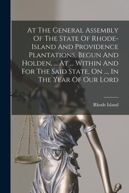 At The General Assembly Of The State Of Rhode-island And Providence Plantations Begun And Holden ... At ... Within And For The Said State On ... I