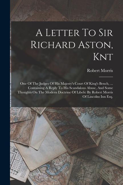 A Letter To Sir Richard Aston Knt: One Of The Judges Of His Majesty‘s Court Of King‘s Bench ... Containing A Reply To His Scandalous Abuse And Some
