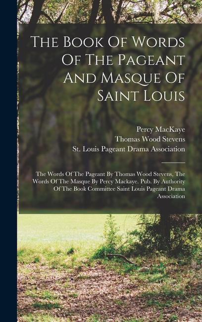 The Book Of Words Of The Pageant And Masque Of Saint Louis: The Words Of The Pageant By Thomas Wood Stevens The Words Of The Masque By Percy Mackaye.