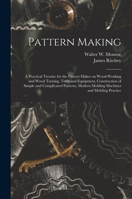 Pattern Making; a Practical Treatise for the Pattern Maker on Wood-working and Wood Turning Tools and Equipment Construction of Simple and Complicat