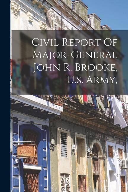 Civil Report Of Major-general John R. Brooke U.s. Army