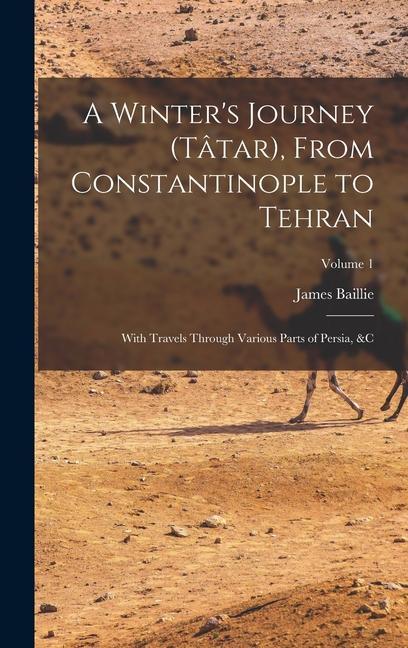 A Winter‘s Journey (Tâtar) From Constantinople to Tehran; With Travels Through Various Parts of Persia &c; Volume 1