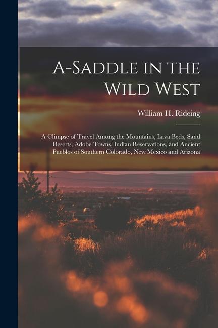 A-saddle in the Wild West; a Glimpse of Travel Among the Mountains Lava Beds Sand Deserts Adobe Towns Indian Reservations and Ancient Pueblos of