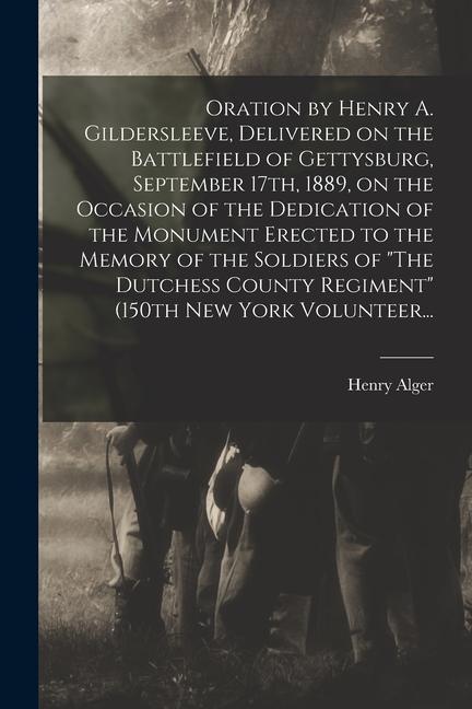 Oration by Henry A. Gildersleeve Delivered on the Battlefield of Gettysburg September 17th 1889 on the Occasion of the Dedication of the Monument