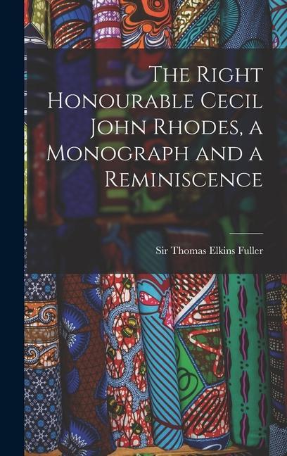 The Right Honourable Cecil John Rhodes a Monograph and a Reminiscence