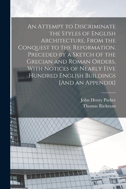 An Attempt to Discriminate the Styles of English Architecture From the Conquest to the Reformation. Preceded by a Sketch of the Grecian and Roman Ord