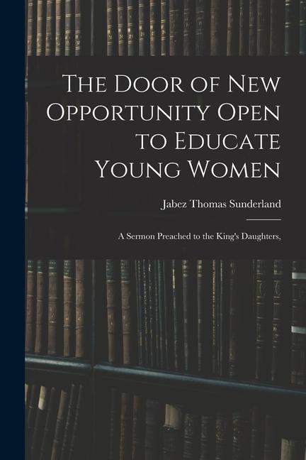 The Door of New Opportunity Open to Educate Young Women: A Sermon Preached to the King‘s Daughters