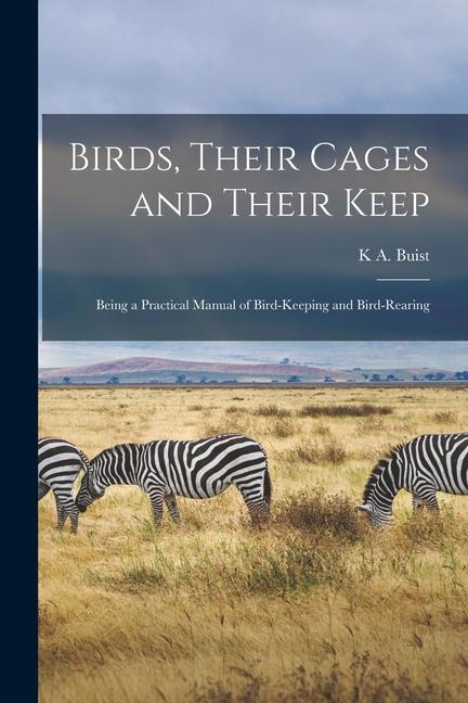 Birds Their Cages and Their Keep: Being a Practical Manual of Bird-Keeping and Bird-Rearing