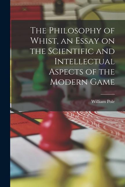 The Philosophy of Whist an Essay on the Scientific and Intellectual Aspects of the Modern Game