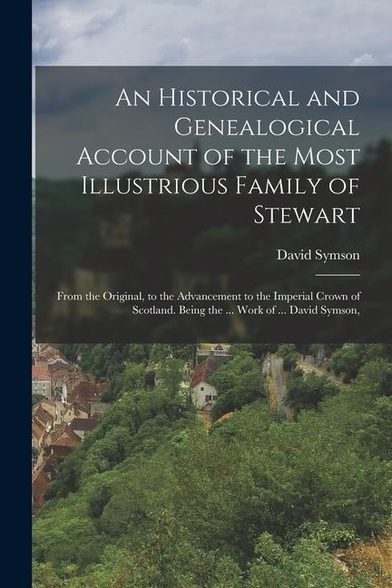 An Historical and Genealogical Account of the Most Illustrious Family of Stewart: From the Original to the Advancement to the Imperial Crown of Scotl
