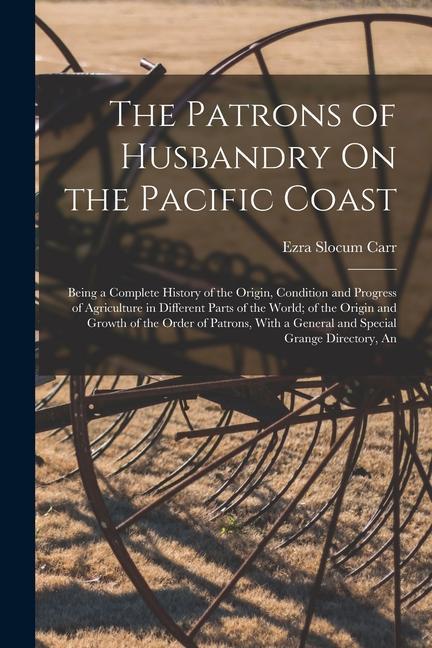 The Patrons of Husbandry On the Pacific Coast: Being a Complete History of the Origin Condition and Progress of Agriculture in Different Parts of the