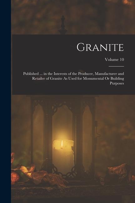 Granite: Published ... in the Interests of the Producer Manufacturer and Retailer of Granite As Used for Monumental Or Buildin