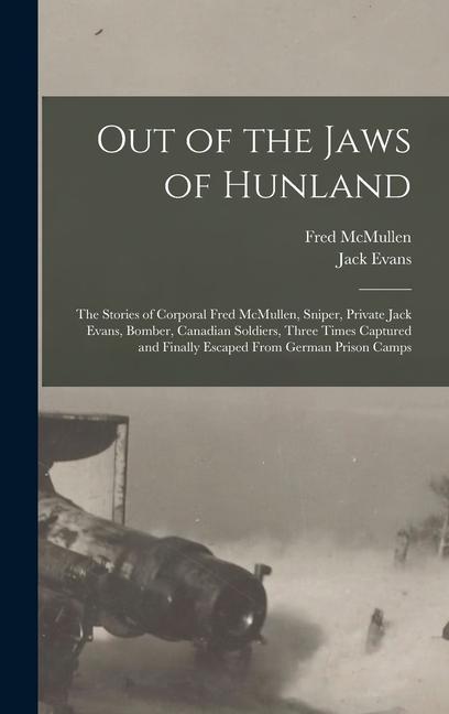 Out of the Jaws of Hunland; the Stories of Corporal Fred McMullen Sniper Private Jack Evans Bomber Canadian Soldiers Three Times Captured and Finally Escaped From German Prison Camps