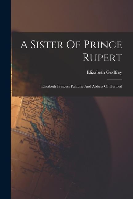 A Sister Of Prince Rupert: Elizabeth Princess Palatine And Abbess Of Herford