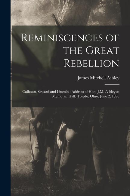 Reminiscences of the Great Rebellion: Calhoun Seward and Lincoln: Address of Hon. J.M. Ashley at Memorial Hall Toledo Ohio June 2 1890