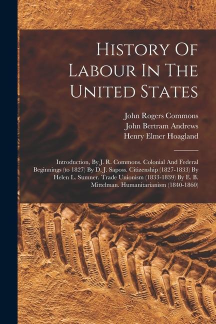 History Of Labour In The United States: Introduction By J. R. Commons. Colonial And Federal Beginnings (to 1827) By D. J. Saposs. Citizenship (1827-1
