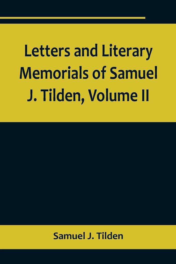 Letters and Literary Memorials of Samuel J. Tilden Volume II