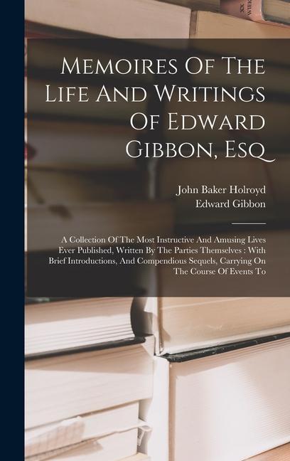 Memoires Of The Life And Writings Of Edward Gibbon Esq: A Collection Of The Most Instructive And Amusing Lives Ever Published Written By The Parties