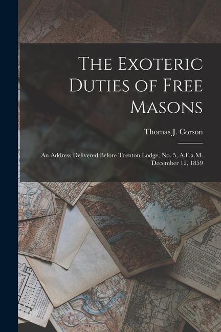 The Exoteric Duties of Free Masons: An Address Delivered Before Trenton Lodge No. 5 A.F.a.M. December 12 1859