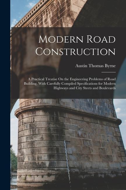Modern Road Construction: A Practical Treatise On the Engineering Problems of Road Building With Carefully Compiled Specifications for Modern H