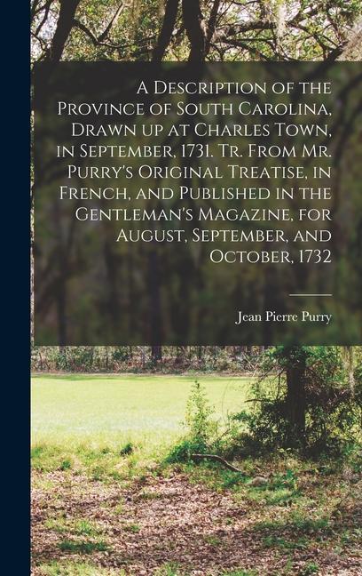 A Description of the Province of South Carolina Drawn up at Charles Town in September 1731. Tr. From Mr. Purry‘s Original Treatise in French and