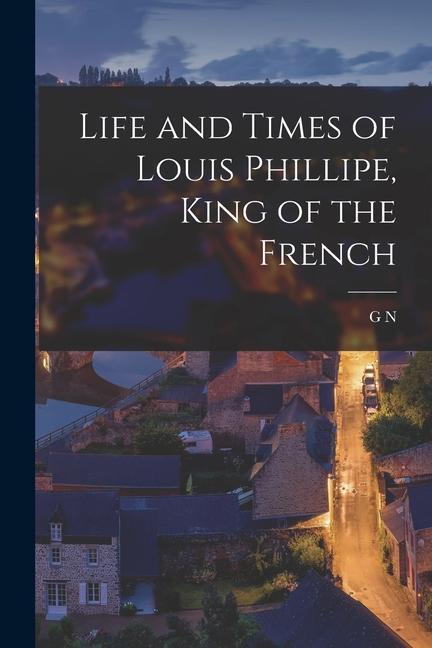 Life and Times of Louis Phillipe King of the French