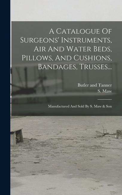 A Catalogue Of Surgeons‘ Instruments Air And Water Beds Pillows And Cushions Bandages Trusses...: Manufactured And Sold By S. Maw & Son