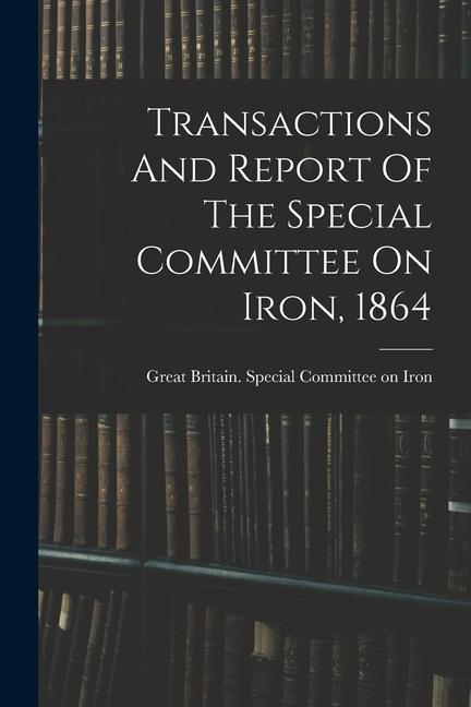 Transactions And Report Of The Special Committee On Iron 1864