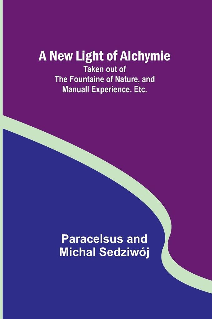 A New Light of Alchymie ; Taken out of the Fountaine of Nature and Manuall Experience. Etc.