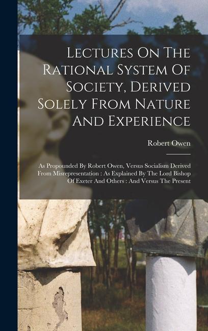 Lectures On The Rational System Of Society Derived Solely From Nature And Experience: As Propounded By Robert Owen Versus Socialism Derived From Mis