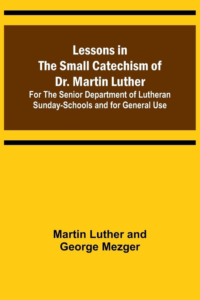 Lessons in the Small Catechism of Dr. Martin Luther ; For the Senior Department of Lutheran Sunday-Schools and for General Use