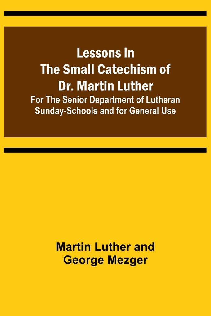 Lessons in the Small Catechism of Dr. Martin Luther ; For the Senior Department of Lutheran Sunday-Schools and for General Use