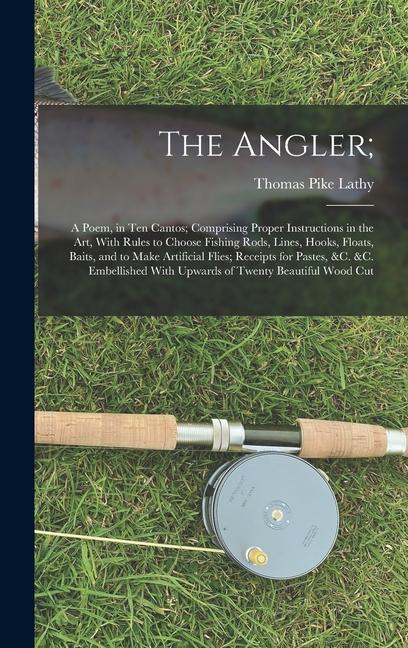 The Angler;: A Poem in Ten Cantos; Comprising Proper Instructions in the Art With Rules to Choose Fishing Rods Lines Hooks Flo