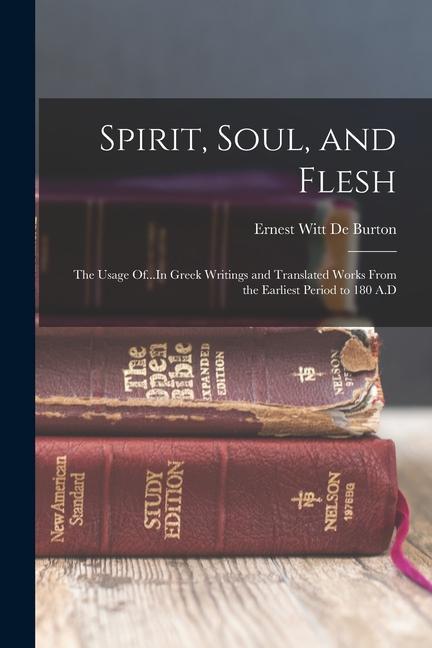 Spirit Soul and Flesh: The Usage Of...In Greek Writings and Translated Works From the Earliest Period to 180 A.D