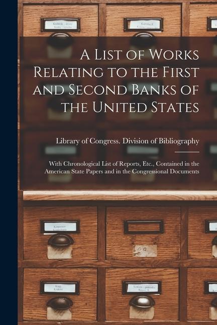 A List of Works Relating to the First and Second Banks of the United States: With Chronological List of Reports Etc. Contained in the American State