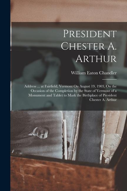 President Chester A. Arthur: Address ... at Fairfield Vermont On August 19 1903 On the Occasion of the Completion by the State of Vermont of a M