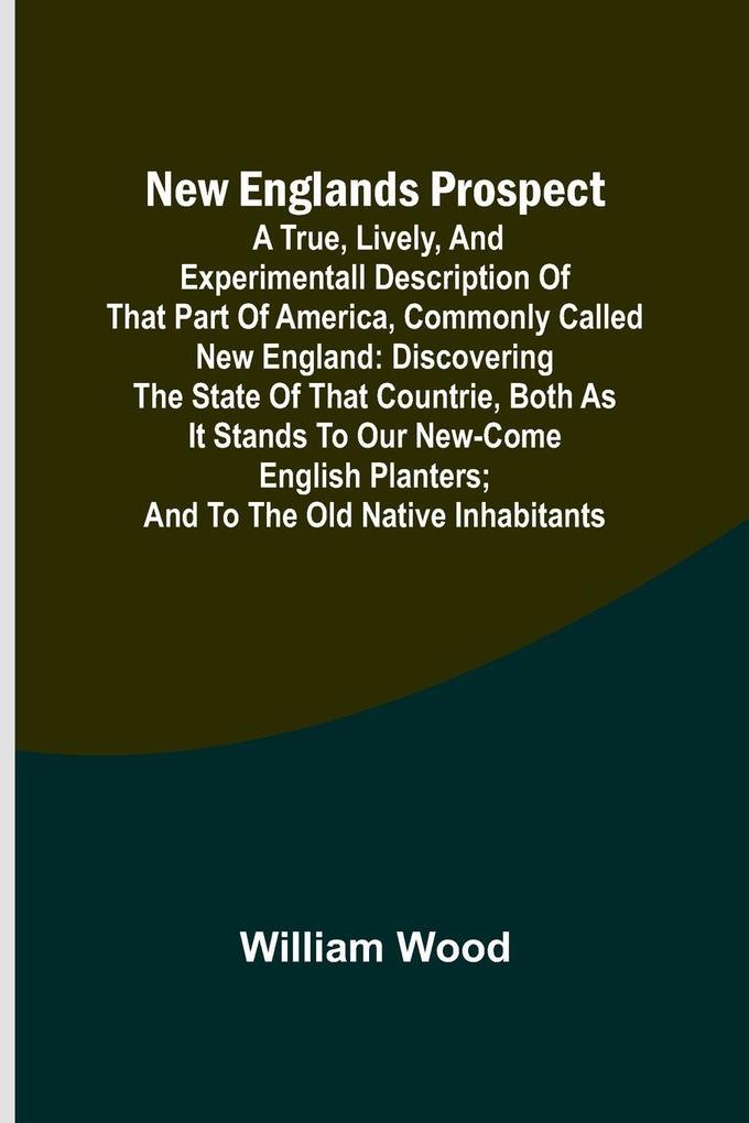 New Englands Prospect ; A true lively and experimentall description of that part of America commonly called New England
