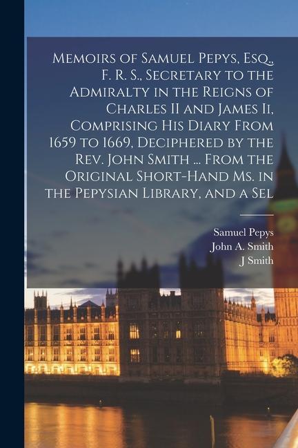 Memoirs of Samuel Pepys Esq. F. R. S. Secretary to the Admiralty in the Reigns of Charles II and James Ii Comprising His Diary From 1659 to 1669