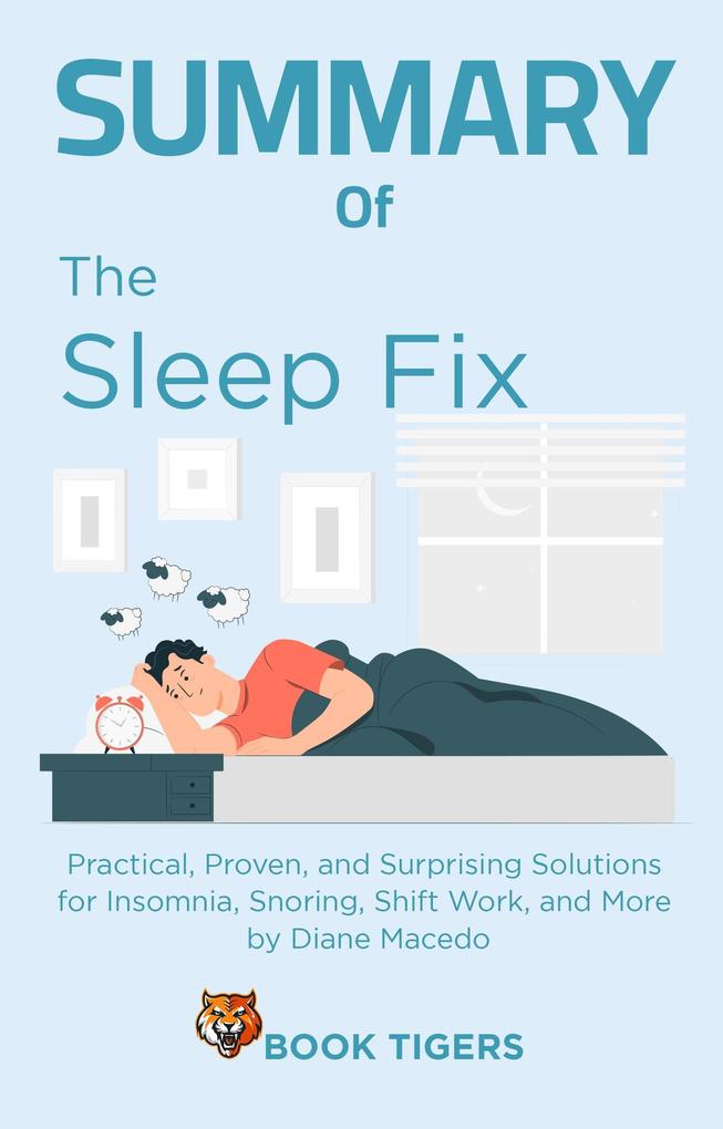 Summary of The Sleep Fix: Practical Proven and Surprising Solutions for Insomnia Snoring Shift Work and More by Diane Macedo (Book Tigers Health and Diet Summaries)