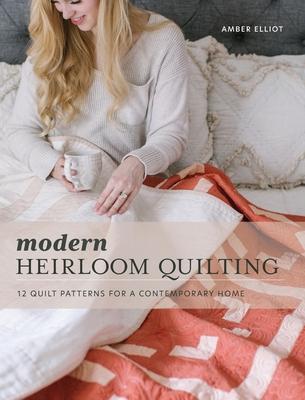 Modern Heirloom Quilting: 12 Quilt Patterns for a Contemporary Home