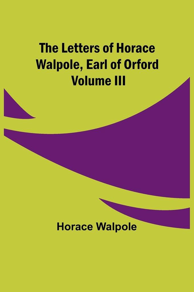 The Letters of Horace Walpole Earl of Orford Volume III