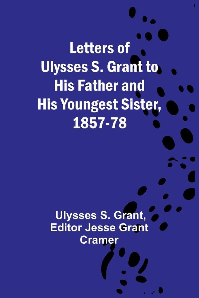 Letters of Ulysses S. Grant to His Father and His Youngest Sister 1857-78