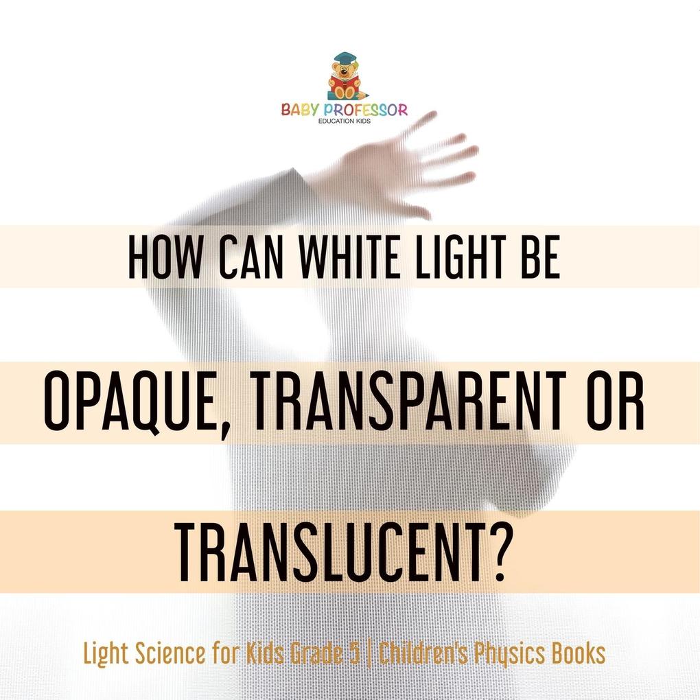 How Can White Light Be Opaque Transparent or Translucent? | Light Science for Kids Grade 5 | Children‘s Physics Books
